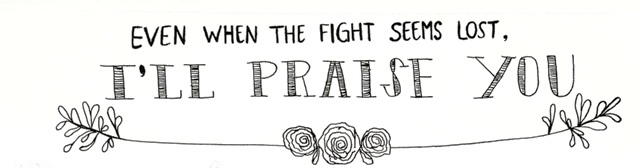 “Even when the fight seems lost, I’ll praise You.” –Hillsong UNITED